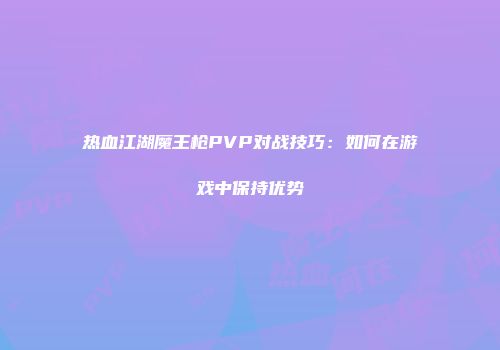 热血江湖魔王枪PVP对战技巧：如何在游戏中保持优势