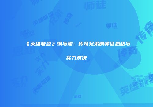 《英雄联盟》慎与劫：传奇兄弟的师徒恩怨与实力对决