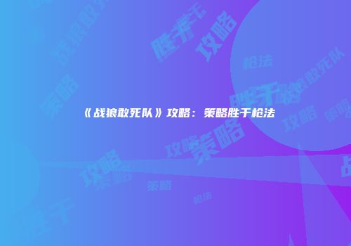 《战狼敢死队》攻略：策略胜于枪法
