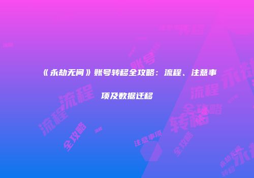 《永劫无间》账号转移全攻略：流程、注意事项及数据迁移