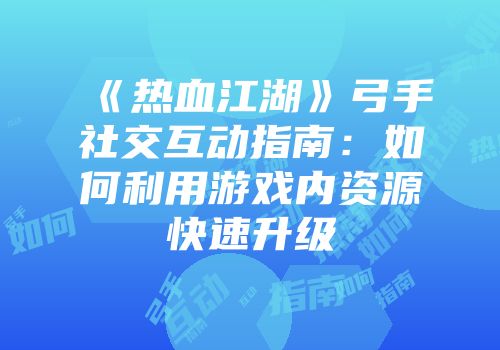 《热血江湖》弓手社交互动指南：如何利用游戏内资源快速升级
