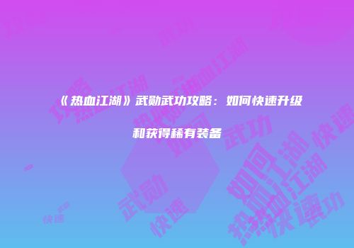 《热血江湖》武勋武功攻略：如何快速升级和获得稀有装备