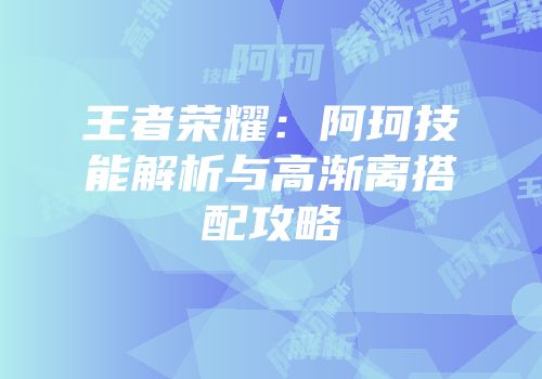 王者荣耀：阿珂技能解析与高渐离搭配攻略