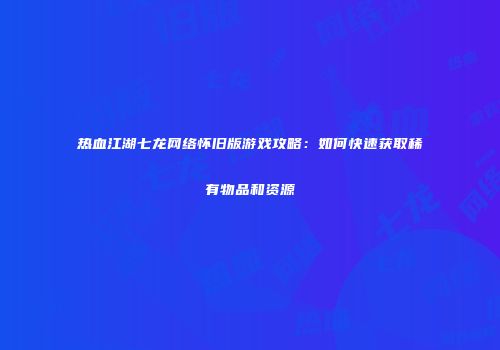 热血江湖七龙网络怀旧版游戏攻略：如何快速获取稀有物品和资源