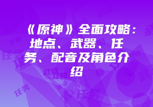 《原神》全面攻略：地点、武器、任务、配音及角色介绍