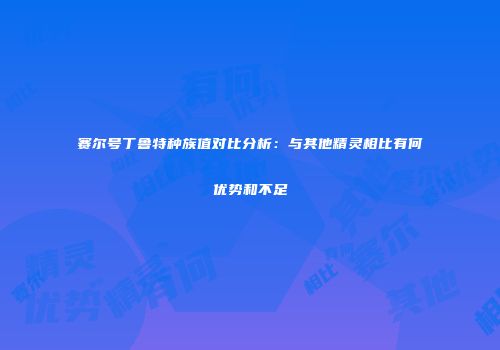 赛尔号丁鲁特种族值对比分析：与其他精灵相比有何优势和不足