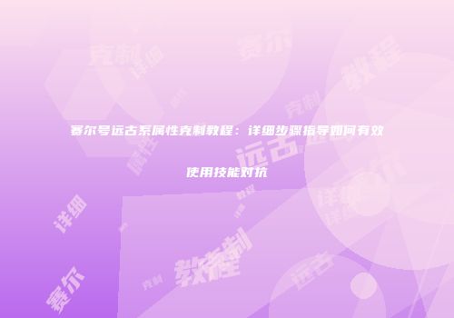赛尔号远古系属性克制教程：详细步骤指导如何有效使用技能对抗