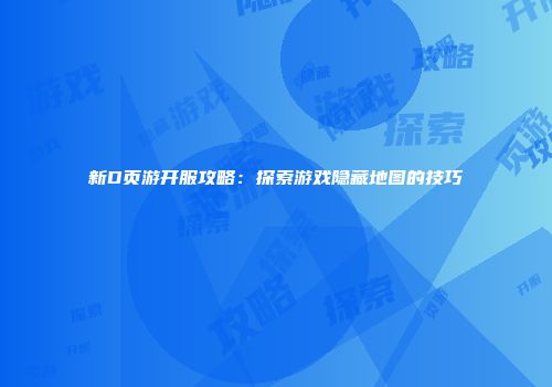 新D页游开服攻略：探索游戏隐藏地图的技巧