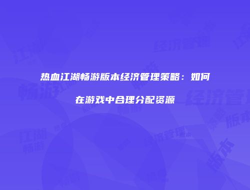 热血江湖畅游版本经济管理策略:如何在游戏中合理分配资源
