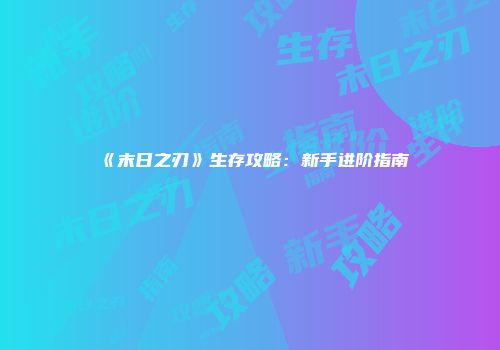 《末日之刃》生存攻略：新手进阶指南