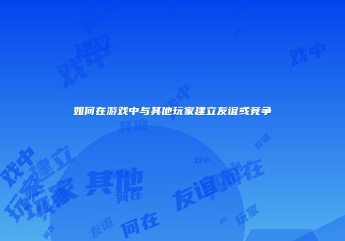 如何在游戏中与其他玩家建立友谊或竞争