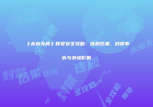 《永劫无间》账号安全攻略：违规后果、封禁申诉与外挂影响