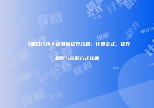 《明日方舟》信赖值提升攻略：计算公式、提升规则与获取方式详解