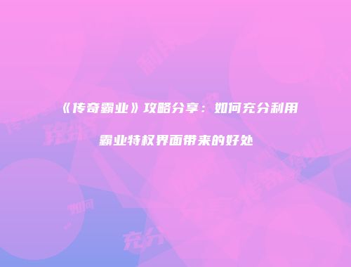 《传奇霸业》攻略分享：如何充分利用霸业特权界面带来的好处