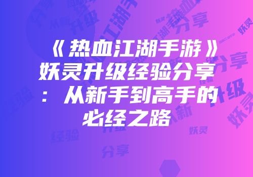 《热血江湖手游》妖灵升级经验分享：从新手到高手的必经之路