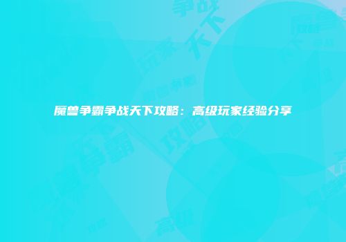 魔兽争霸争战天下攻略：高级玩家经验分享