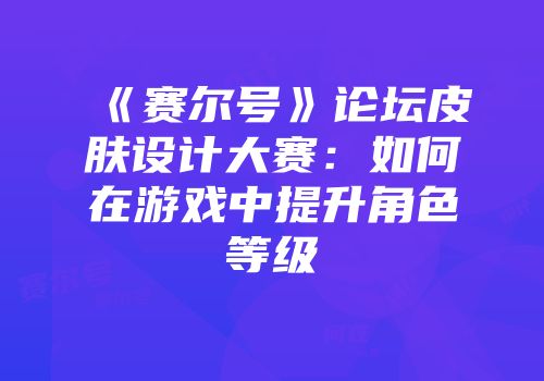 《赛尔号》论坛皮肤设计大赛:如何在游戏中提升角色等级