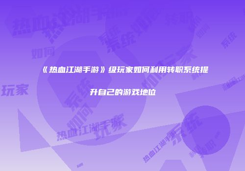 《热血江湖手游》级玩家如何利用转职系统提升自己的游戏地位