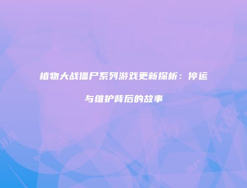 植物大战僵尸系列游戏更新探析：停运与维护背后的故事