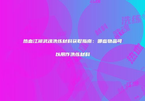 热血江湖武魂洗练材料获取指南：哪些物品可以用作洗练材料