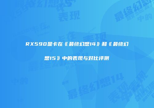 RX590显卡在《最终幻想14》和《最终幻想15》中的表现与对比评测