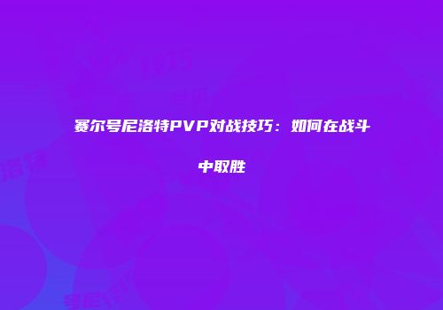 赛尔号尼洛特PVP对战技巧：如何在战斗中取胜