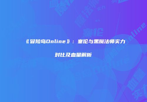 《冒险岛Online》：塞伦与黑魔法师实力对比及血量解析