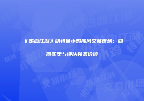 《热血江湖》明特色小鸡披风交易市场：如何买卖与评估装备价值