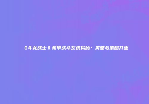 《斗龙战士》机甲战斗系统揭秘：爽感与策略并重