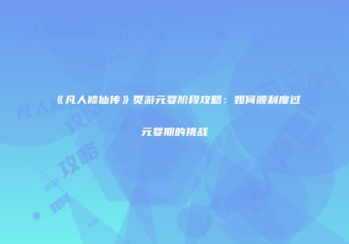 《凡人修仙传》页游元婴阶段攻略：如何顺利度过元婴期的挑战