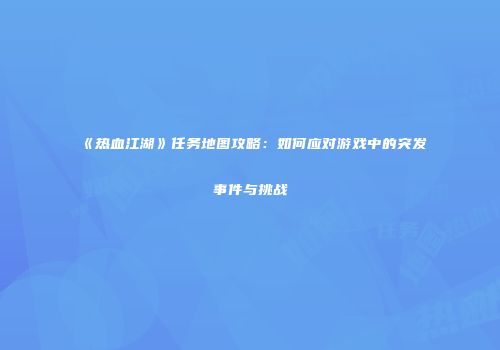 《热血江湖》任务地图攻略：如何应对游戏中的突发事件与挑战