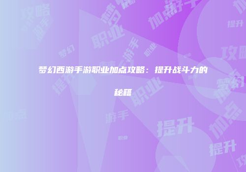 梦幻西游手游职业加点攻略：提升战斗力的秘籍