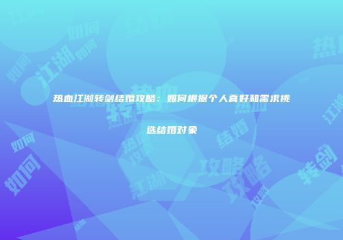 热血江湖转剑结婚攻略:如何根据个人喜好和需求挑选结婚对象