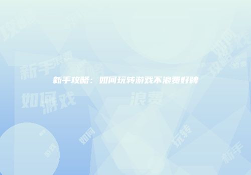 新手攻略：如何玩转游戏不浪费好牌