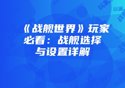 《战舰世界》玩家必看：战舰选择与设置详解