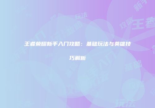 王者荣耀新手入门攻略：基础玩法与英雄技巧解析