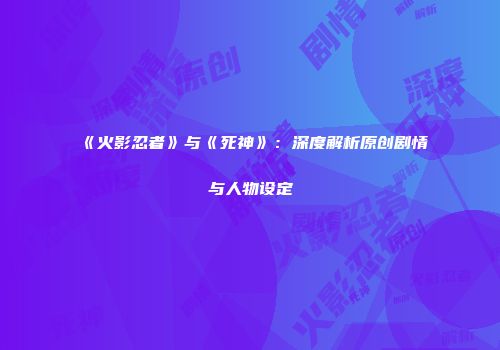 《火影忍者》与《死神》：深度解析原创剧情与人物设定