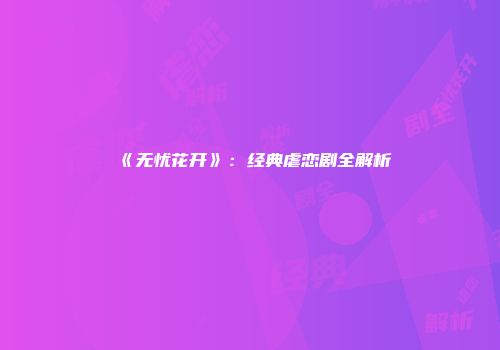 《无忧花开》：经典虐恋剧全解析