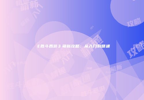 《胜斗西游》萌新攻略：从入门到精通