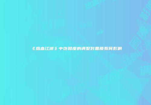 《热血江湖》中饱和度的调整对画质有何影响