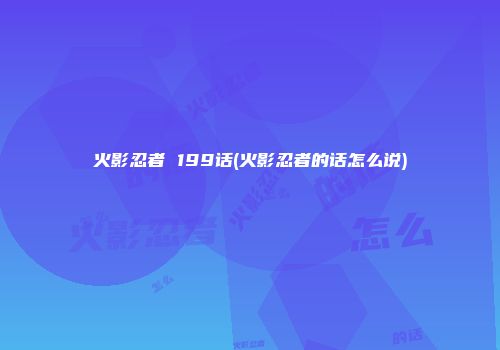 火影忍者 199话(火影忍者的话怎么说)