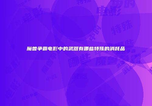 魔兽争霸电影中的武器有哪些特殊的消耗品