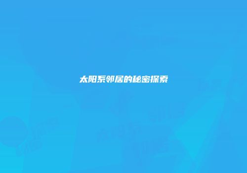 太阳系邻居的秘密探索