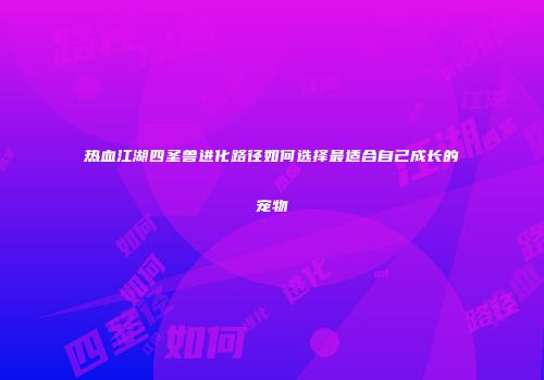 热血江湖四圣兽进化路径如何选择最适合自己成长的宠物