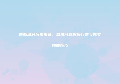 香肠派对玩家福音：登录问题解决方案与账号找回技巧