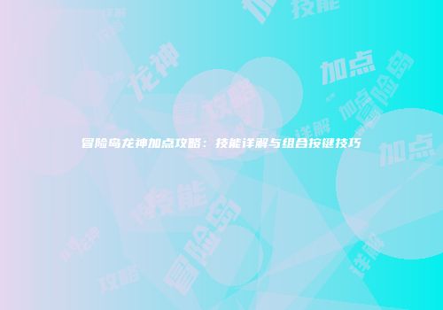 冒险岛龙神加点攻略：技能详解与组合按键技巧