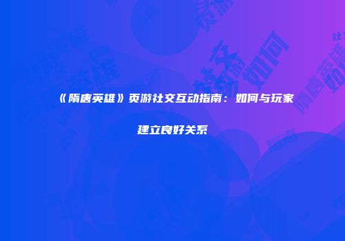 《隋唐英雄》页游社交互动指南：如何与玩家建立良好关系