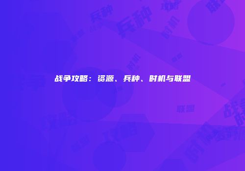 战争攻略：资源、兵种、时机与联盟