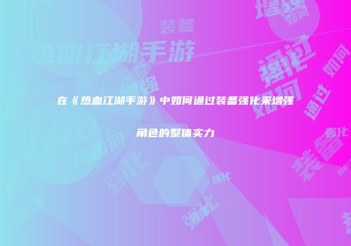 在《热血江湖手游》中如何通过装备强化来增强角色的整体实力