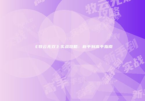 《牧云无双》实战攻略：新手到高手指南